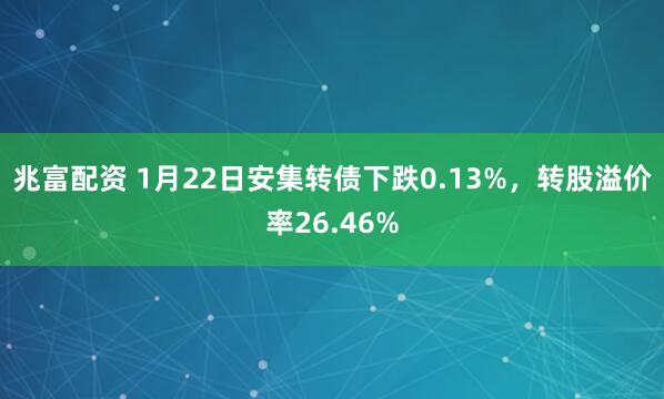兆富配资 1月22日安集转债下跌0.13%，转股溢价率26.46%