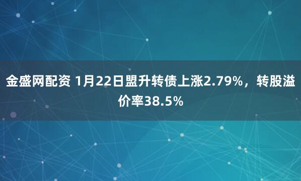金盛网配资 1月22日盟升转债上涨2.79%，转股溢价率38.5%