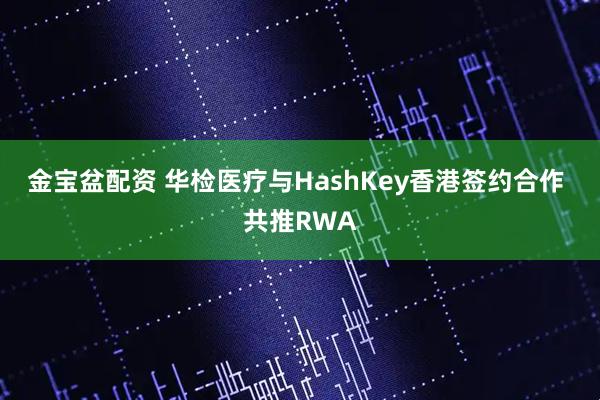 金宝盆配资 华检医疗与HashKey香港签约合作 共推RWA