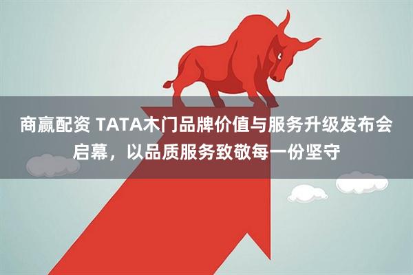 商赢配资 TATA木门品牌价值与服务升级发布会启幕，以品质服务致敬每一份坚守