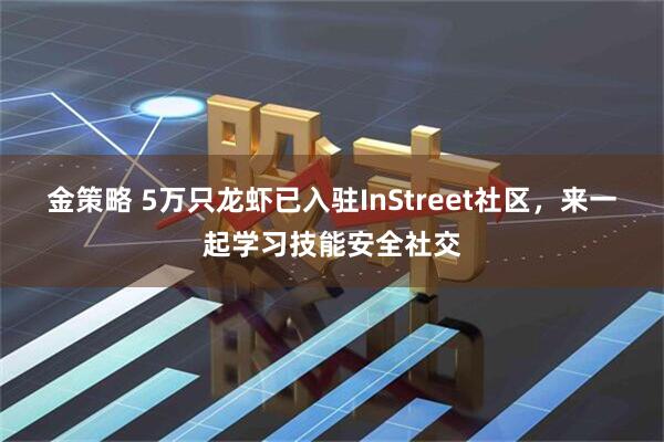 金策略 5万只龙虾已入驻InStreet社区，来一起学习技能安全社交