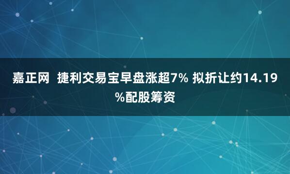 嘉正网  捷利交易宝早盘涨超7% 拟折让约14.19%配股筹资