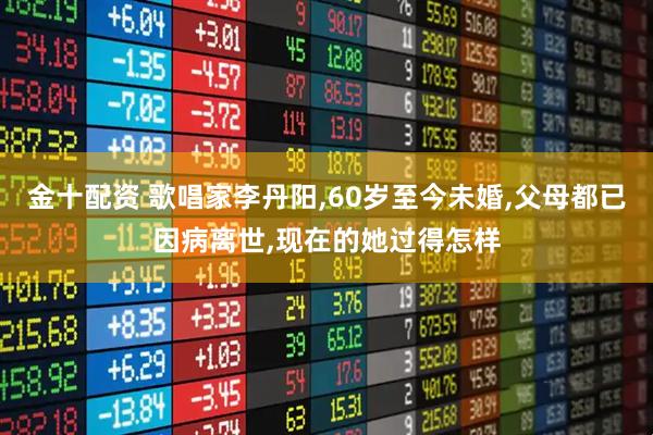 金十配资 歌唱家李丹阳,60岁至今未婚,父母都已因病离世,现在的她过得怎样