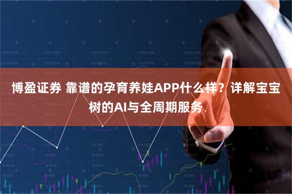 博盈证券 靠谱的孕育养娃APP什么样？详解宝宝树的AI与全周期服务