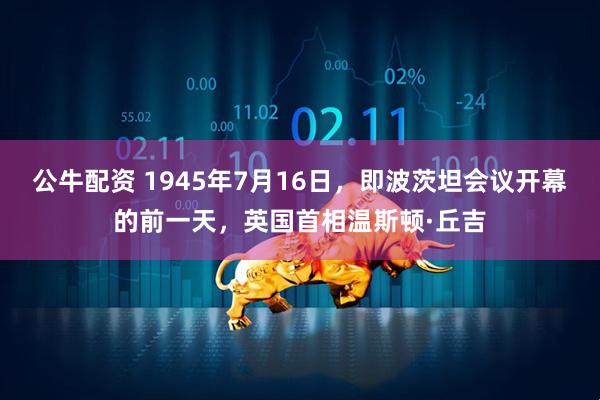 公牛配资 1945年7月16日，即波茨坦会议开幕的前一天，英国首相温斯顿·丘吉
