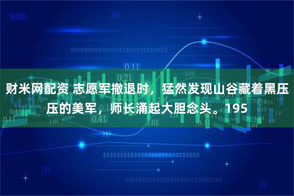 财米网配资 志愿军撤退时，猛然发现山谷藏着黑压压的美军，师长涌起大胆念头。195