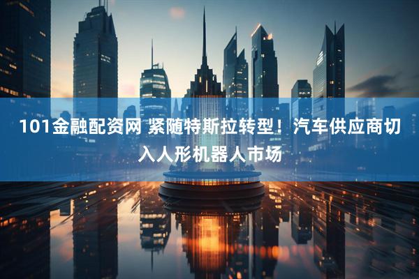 101金融配资网 紧随特斯拉转型！汽车供应商切入人形机器人市场